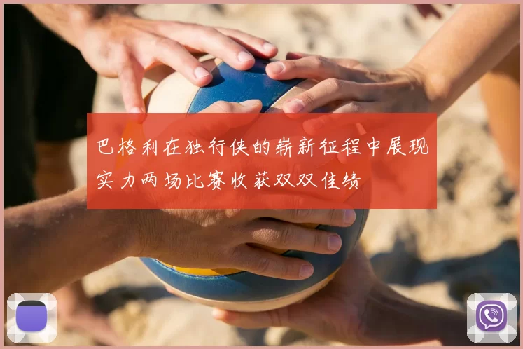 巴格利在独行侠的崭新征程中展现实力两场比赛收获双双佳绩