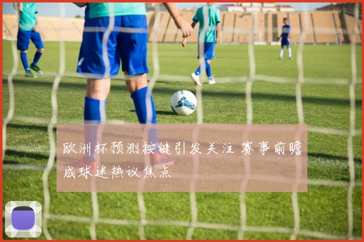 欧洲杯预测按键引发关注 赛事前瞻成球迷热议焦点