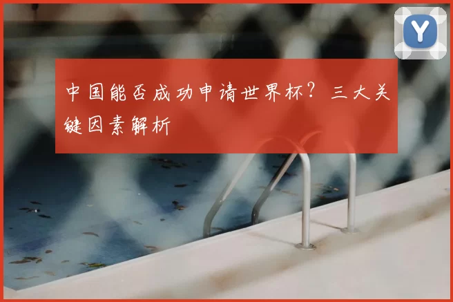 中国能否成功申请世界杯？三大关键因素解析