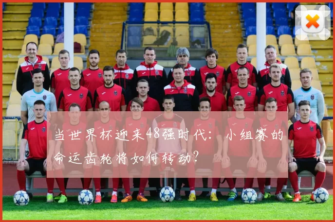 当世界杯迎来48强时代：小组赛的命运齿轮将如何转动？