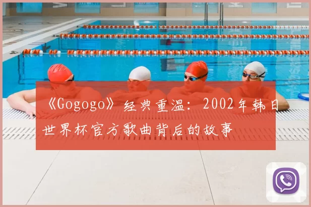 《Gogogo》经典重温：2002年韩日世界杯官方歌曲背后的故事