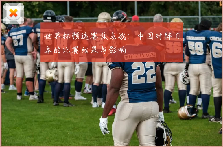 世界杯预选赛焦点战：中国对阵日本的比赛结果与影响