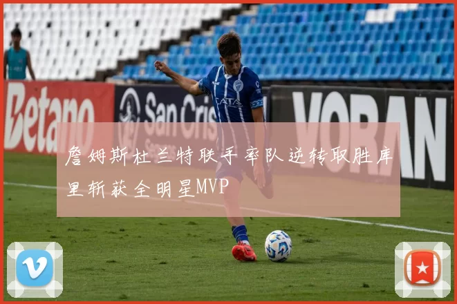 詹姆斯杜兰特联手率队逆转取胜库里斩获全明星MVP