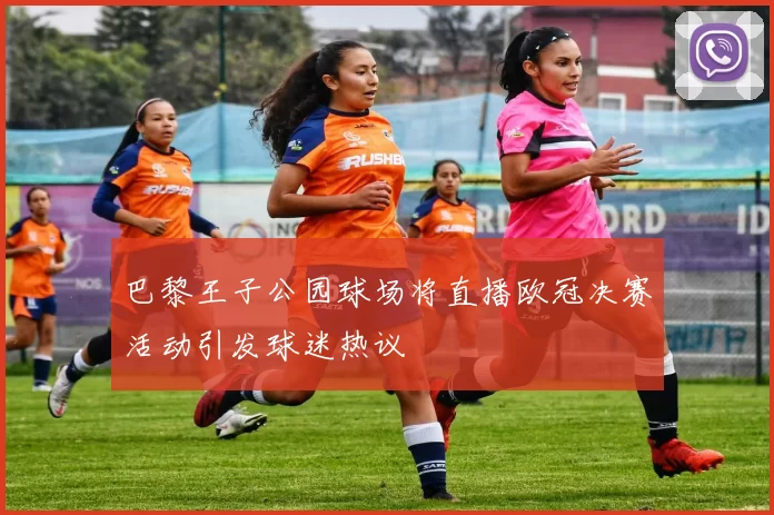 巴黎王子公园球场将直播欧冠决赛活动引发球迷热议