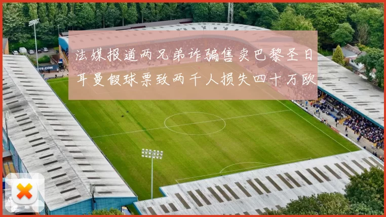 法媒报道两兄弟诈骗售卖巴黎圣日耳曼假球票致两千人损失四十万欧元