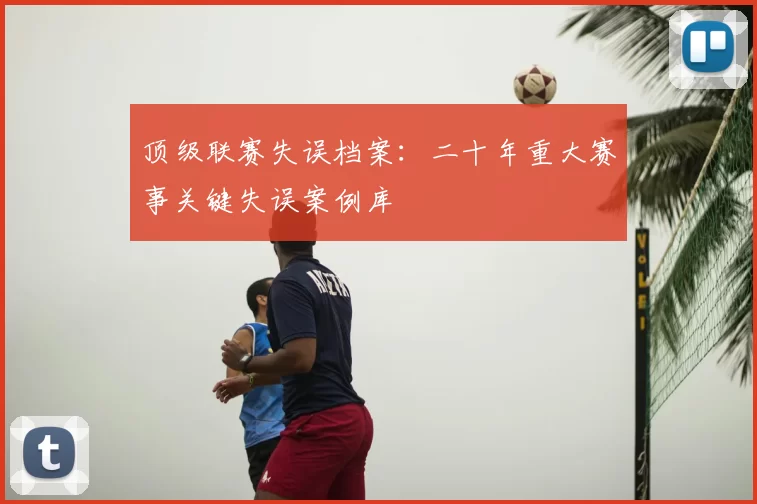 顶级联赛失误档案：二十年重大赛事关键失误案例库