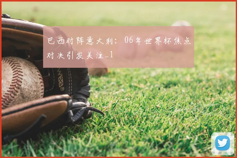 巴西对阵意大利：06年世界杯焦点对决引发关注_1