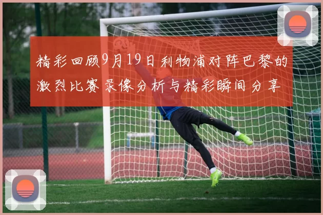 精彩回顾9月19日利物浦对阵巴黎的激烈比赛录像分析与精彩瞬间分享