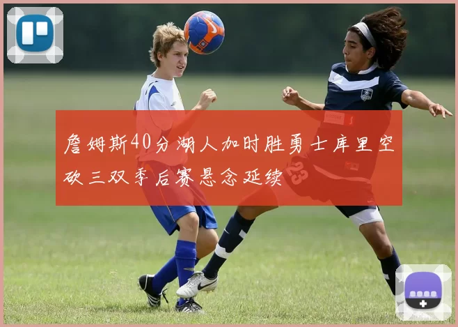 詹姆斯40分湖人加时胜勇士库里空砍三双季后赛悬念延续