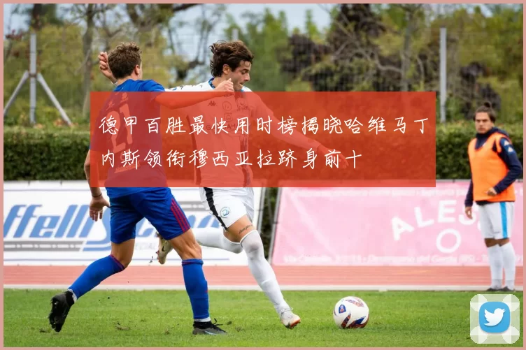 德甲百胜最快用时榜揭晓哈维马丁内斯领衔穆西亚拉跻身前十
