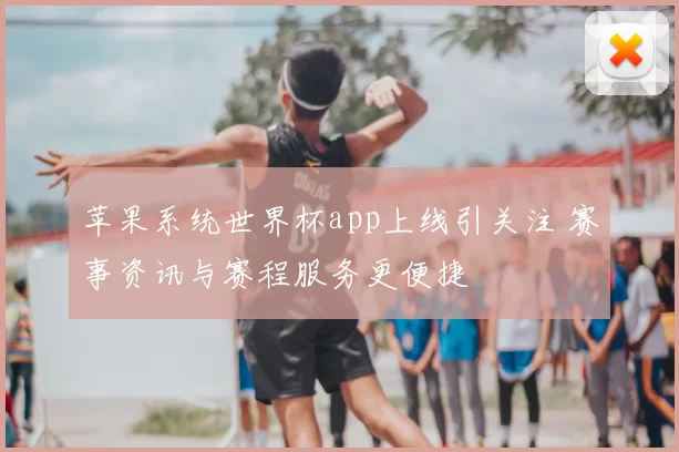 苹果系统世界杯app上线引关注 赛事资讯与赛程服务更便捷