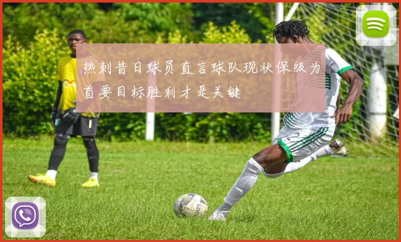 热刺昔日球员直言球队现状保级为首要目标胜利才是关键