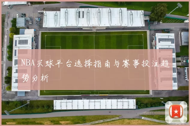 NBA买球平台选择指南与赛事投注趋势分析
