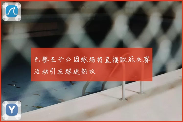 巴黎王子公园球场将直播欧冠决赛活动引发球迷热议