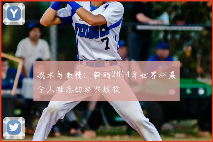 战术与激情:解码2014年世界杯最令人难忘的经典战役