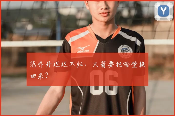 范乔丹迟迟不归，火箭要把哈登换回来？