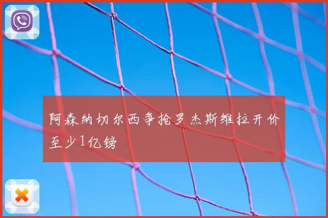 阿森纳切尔西争抢罗杰斯维拉开价至少1亿镑