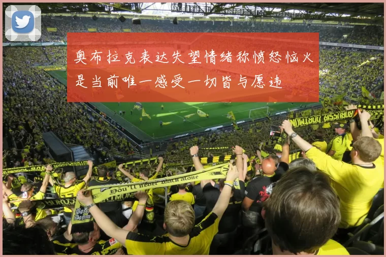 奥布拉克表达失望情绪称愤怒恼火是当前唯一感受一切皆与愿违