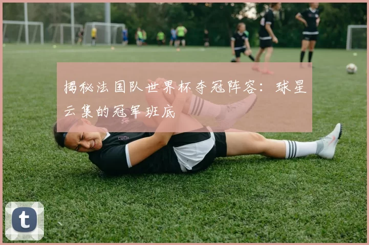 揭秘法国队世界杯夺冠阵容：球星云集的冠军班底