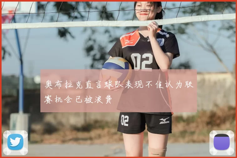 奥布拉克直言球队表现不佳认为联赛机会已被浪费