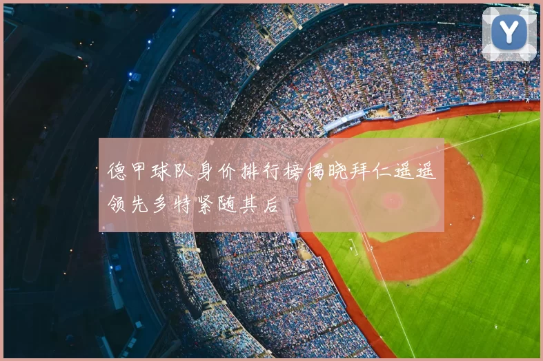 德甲球队身价排行榜揭晓拜仁遥遥领先多特紧随其后