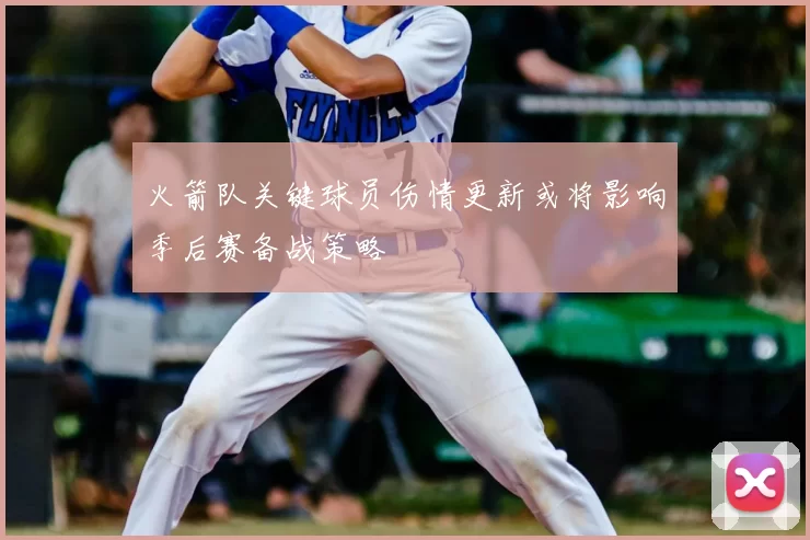 火箭队关键球员伤情更新或将影响季后赛备战策略