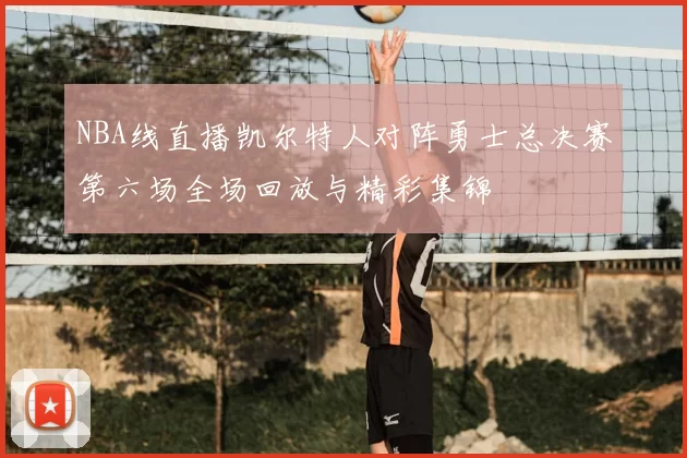 NBA线直播凯尔特人对阵勇士总决赛第六场全场回放与精彩集锦