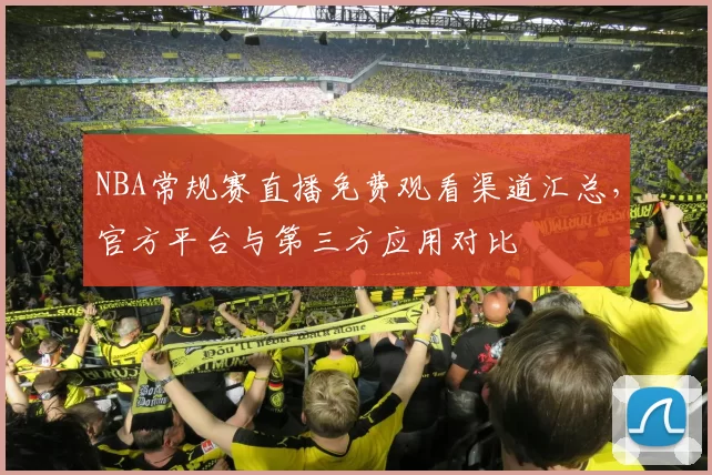 NBA常规赛直播免费观看渠道汇总，官方平台与第三方应用对比