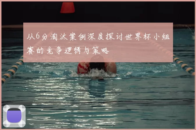 从6分淘汰案例深度探讨世界杯小组赛的竞争逻辑与策略