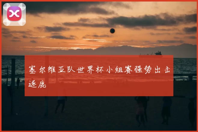 塞尔维亚队世界杯小组赛强势出击逐鹿