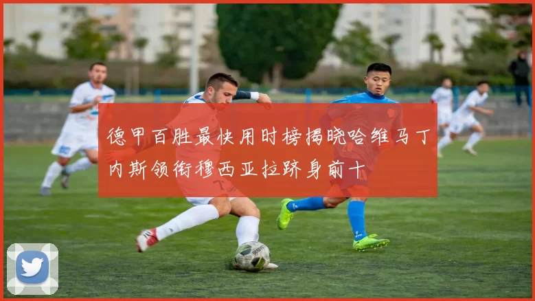 德甲百胜最快用时榜揭晓哈维马丁内斯领衔穆西亚拉跻身前十