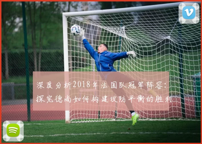 深度分析2018年法国队冠军阵容：探究德尚如何构建攻防平衡的胜利之师