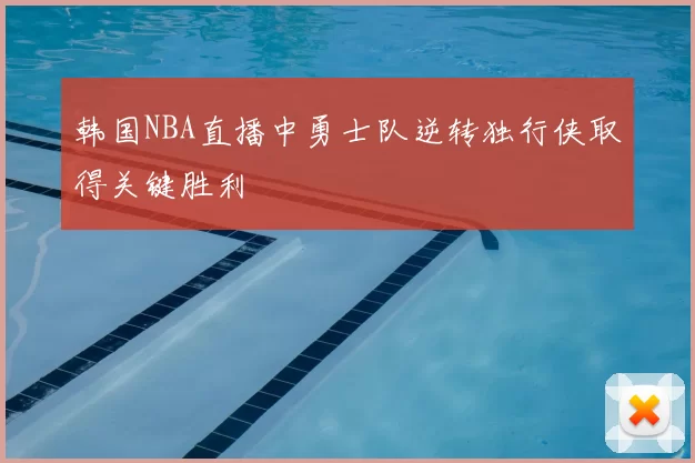 韩国NBA直播中勇士队逆转独行侠取得关键胜利