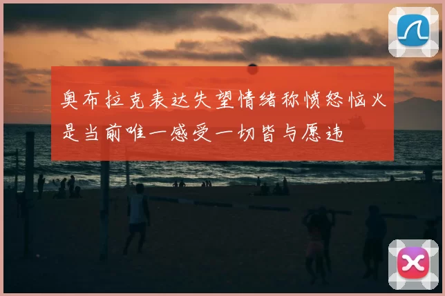 奥布拉克表达失望情绪称愤怒恼火是当前唯一感受一切皆与愿违