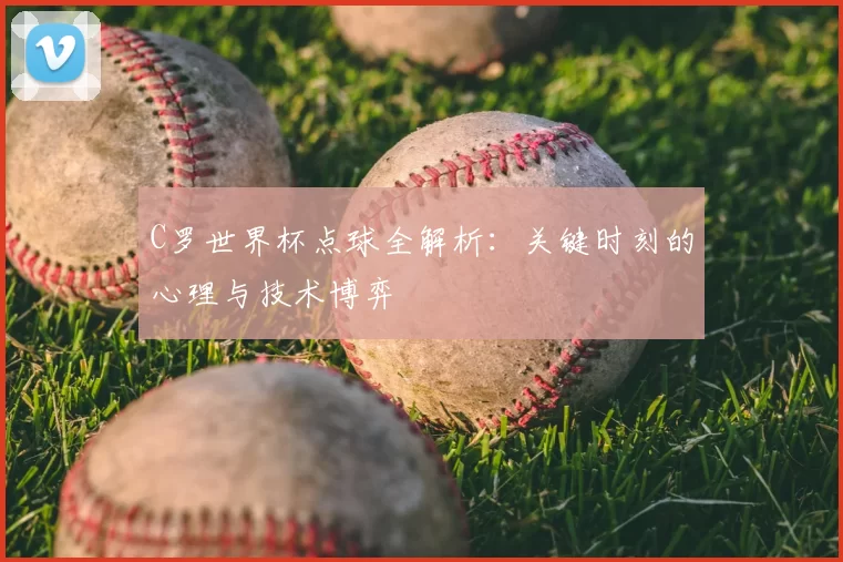 C罗世界杯点球全解析：关键时刻的心理与技术博弈