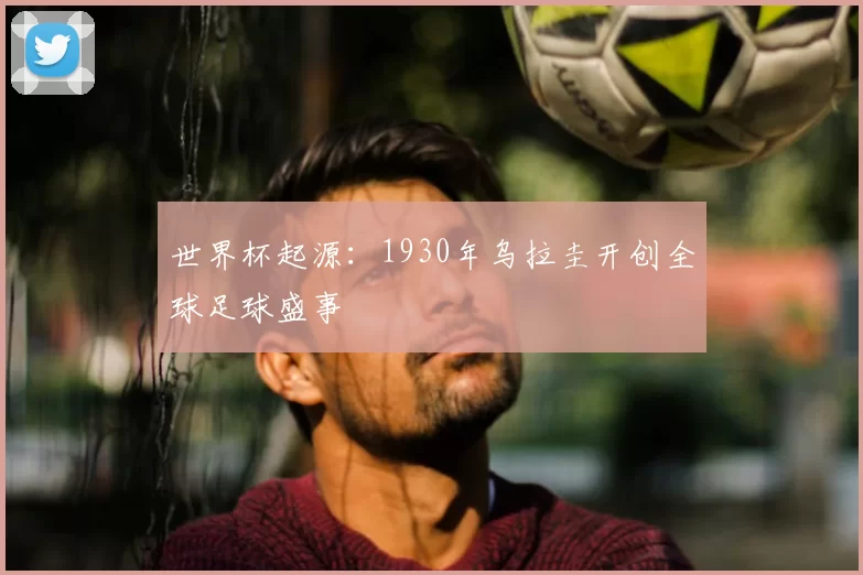 世界杯起源：1930年乌拉圭开创全球足球盛事