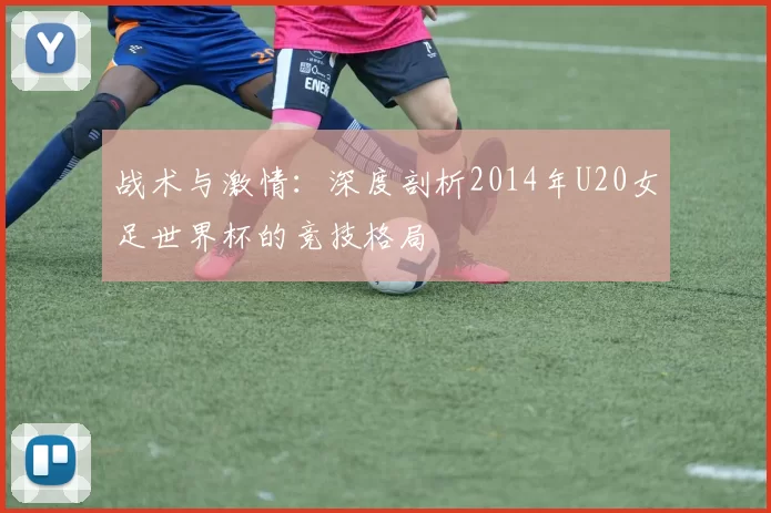 战术与激情：深度剖析2014年U20女足世界杯的竞技格局