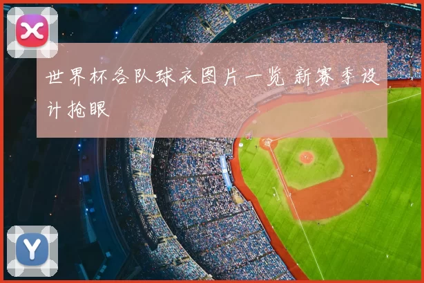 世界杯各队球衣图片一览 新赛季设计抢眼