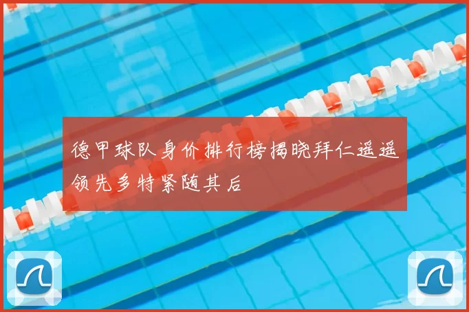 德甲球队身价排行榜揭晓拜仁遥遥领先多特紧随其后