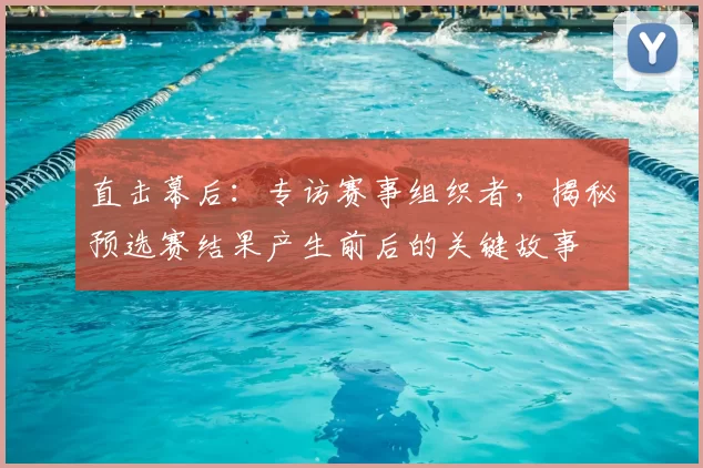 直击幕后：专访赛事组织者，揭秘预选赛结果产生前后的关键故事