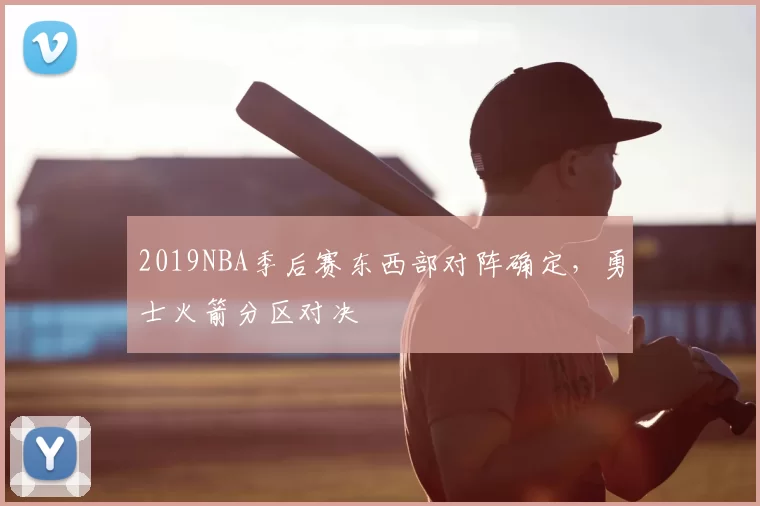 2019NBA季后赛东西部对阵确定，勇士火箭分区对决