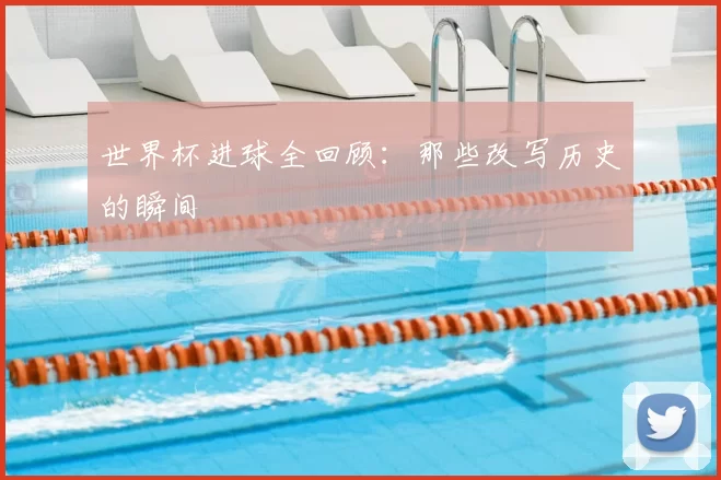 世界杯进球全回顾：那些改写历史的瞬间