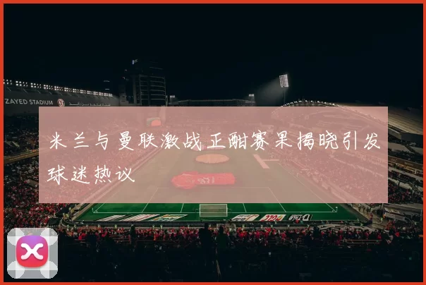 米兰与曼联激战正酣赛果揭晓引发球迷热议