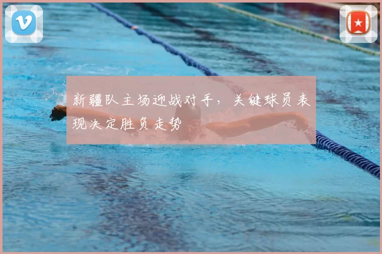 新疆队主场迎战对手，关键球员表现决定胜负走势