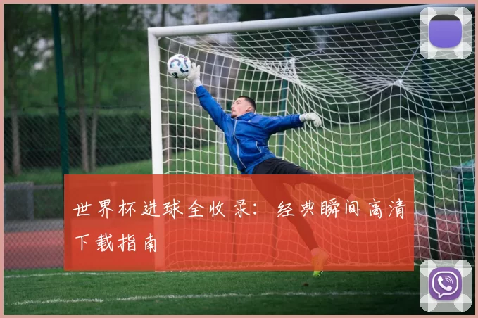 世界杯进球全收录：经典瞬间高清下载指南