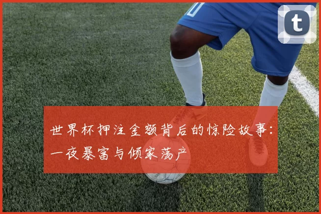 世界杯押注金额背后的惊险故事：一夜暴富与倾家荡产