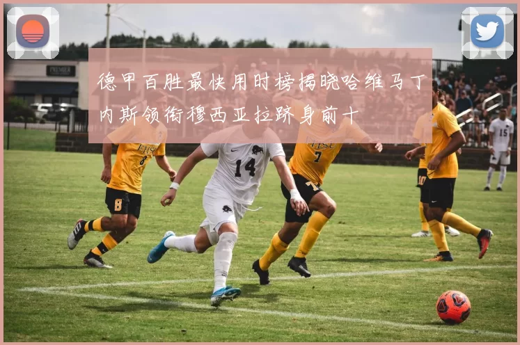 德甲百胜最快用时榜揭晓哈维马丁内斯领衔穆西亚拉跻身前十