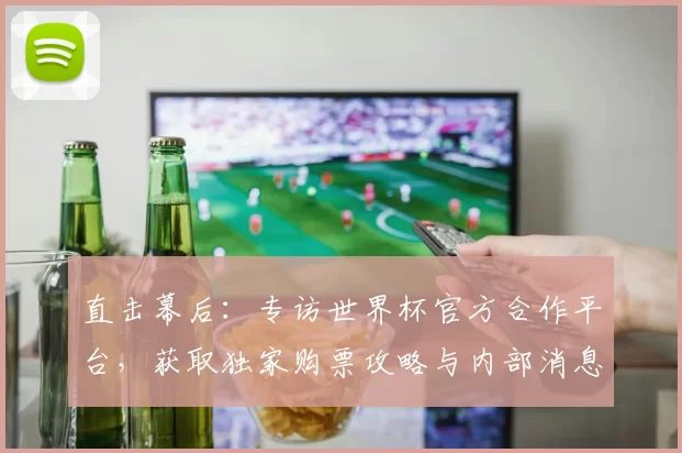 直击幕后：专访世界杯官方合作平台，获取独家购票攻略与内部消息