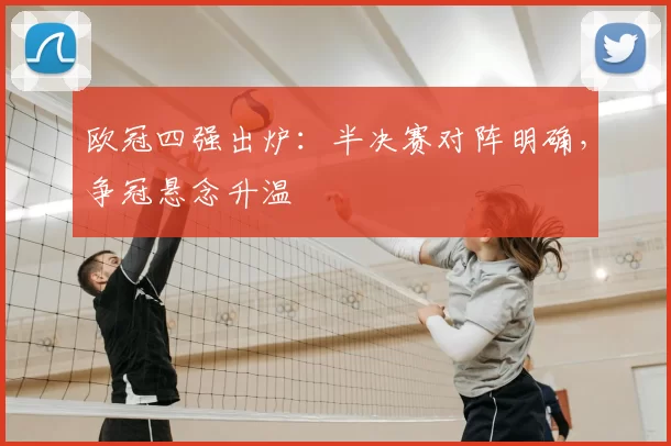 欧冠四强出炉：半决赛对阵明确，争冠悬念升温