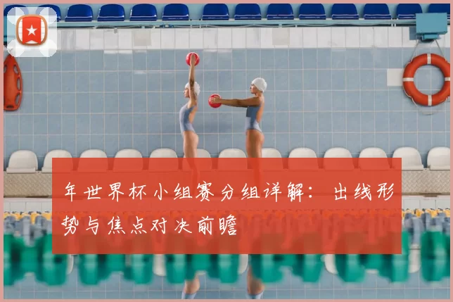 年世界杯小组赛分组详解：出线形势与焦点对决前瞻